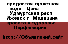  продается туалетная вода › Цена ­ 3 000 - Удмуртская респ., Ижевск г. Медицина, красота и здоровье » Парфюмерия   